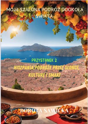 Moja Szalona Podróż Dookoła Świata. Hiszpania :Podróż przez Słońce, Kulturę i Smaki
